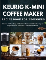 Keurig K-Mini Coffee Maker Recipe Book for Beginners: Discover 100 Fast, Easy, and Delicious Recipes with Detailed Step-by-Step Instructions to Become a Perfect Home Barista B0FDVZZ5ZG Book Cover