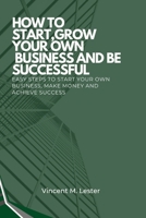 How to Start, Grow Your Own Business and Be Successful: Easy Steps to Start Your Own Business, Make Money and Achieve Success B0CTNZRC2L Book Cover