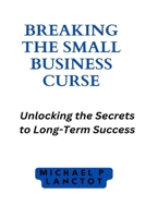 Breaking the Small Business Curse: Unlocking the Secrets to Long-Term Success B0BSJLS62W Book Cover