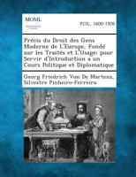 Precis Du Droit Des Gens Moderne de L'Europe, Fonde Sur Les Traites Et L'Usage; Pour Servir D'Introduction a Un Cours Politique Et Diplomatique 1287349978 Book Cover
