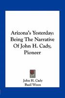 Arizona's Yesterday Being the Narrative of John H. Cady, Pioneer 101627906X Book Cover