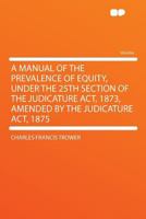 A Manual of the Prevalence of Equity: Under the 25th Section of the Judicature ACT, 1873, Amended by the Judicature ACT, 1875 1145751644 Book Cover