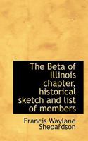 The Beta of Illinois Chapter, Historical Sketch and List of Members 0530667339 Book Cover