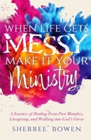When Life Gets Messy, Make It Your Ministry: A Journey of Healing From Past Mistakes, Caregiving, and Walking into God's Favor B0CV3WLPGN Book Cover