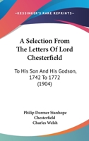 A Selection From the Letters of Lord Chesterfield to His Son and His Godson 1015562515 Book Cover