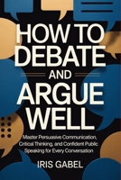 How to Debate and Argue Well: Master Persuasive Communication, Critical Thinking, and Confident Public Speaking for Every Conversation B0H17TRZ1C Book Cover