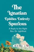 The Ignatian Epistles Entirely Spurious A Reply to the Right Rev. Dr. Lightfoot 9362203596 Book Cover