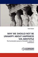 WHY WE SHOULD NOT BE UNHAPPY ABOUT HAPPINESS VIA ARISTOTLE: The functionalist account of Aristotle?s notion of eudaimonia 3838344995 Book Cover