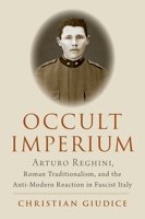 Occult Imperium: Arturo Reghini, Roman Traditionalism, and the Anti-Modern Reaction in Fascist Italy 0197610242 Book Cover