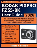 KODAK PIXPRO FZ55-BK USER GUIDE 2026: The Complete Beginner-to-Advanced Manual to Master Settings, Capture Stunning Photos, and Unlock the Full Power of Your camera B0GQPHJQF1 Book Cover