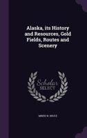 Alaska, its History and Resources, Gold Fields, Routes and Scenery 134064245X Book Cover