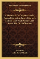 A Memorial Of Crispus Attucks, Samuel Maverick, James Caldwell, Samuel Gray And Patrick Carr, From The City Of Boston 0548458154 Book Cover