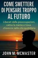 Come smettere di pensare troppo al futuro: Liberati dalle preoccupazioni, calma la mente e trova chiarezza nella vita quotidiana (Italian Edition) B0FKZX6KMG Book Cover