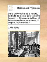 De la philosophie de la nature, ou traité de morale pour le genre humain, ... Cinquieme édition, et la seule conforme au manuscrit original. Volume 5 of 7 1171070225 Book Cover
