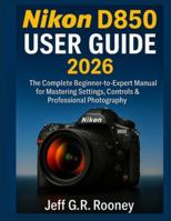 NIKON D850 USER GUIDE 2026: The Complete Beginner-to-Expert Manual for Mastering Settings, Controls & Professional Photography B0G59DFG66 Book Cover
