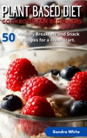 Plant Based Diet Cookbook for Beginners: 50 Healthy Breakfast and Snack Recipes for a Fresh Start. 1801876134 Book Cover