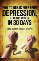 How to Break Free from Depression, Fear, & Anxiety in 30 Days: Using Ancient Biblical Secrets 1507713797 Book Cover