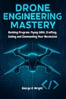 DRONE ENGINEERING MASTERY: Building Program, Flying UAVs, Crafting, Coding and Commanding Your Revolution B0FV4N2P5H Book Cover