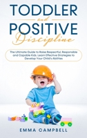 Toddler and Positive Discipline: The Ultimate Guide to Raise Respectful, Responsible and Capable Kids. Learn Effective Strategies to Develop Your Child's Abilities B089J3LRM9 Book Cover