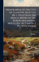 Memorabilia of the City of Glasgow, Selected [By J. Hill] From the Minute Books of the Burgh, Mdlxxxviii-Mdccl [Ed. by J. Smith. 2 Pt., With Index] 1023861062 Book Cover
