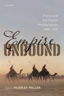 Empire Unbound: France and the Muslim Mediterranean, 1880-1918 0192863118 Book Cover