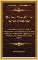 The Four Wars Of The French Revolution: Examined Judicially In Order To Demonstrate That They Would Have Been Impossible Without The Suppression Of The Functions Of The Privy Council (1874) 1021719587 Book Cover