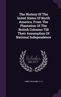 The History of the United States of North America, From the Plantation of the British Colonies Till Their Assumption of National Independence 0526955899 Book Cover