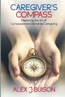 Caregiver's Compass : Mastering the Art of Compassionate Dementia Caregiving 1965615686 Book Cover