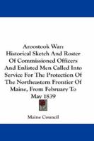 Aroostook War: Historical Sketch and Roster of Commissioned Officers and Enlisted Men Called Into Service for the Protection of the Northeastern Frontier of Maine, from February to May, 1839 (Classic  143265974X Book Cover