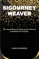 SIGOURNEY WEAVER: The extraordinary journey of a Sci-Fi Maven and Hollywood Virtuoso. B0CQYZWBDT Book Cover