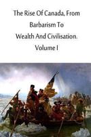 The Rise of Canada, from Barbarism to Wealth and Civilisation. Volume I 1500278688 Book Cover
