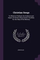 Christian Songs: To Which Is Prefixed, The Evidence And Import Of Christ's Resurrection, Versified, For The Help Of The Memory 1146152167 Book Cover