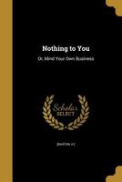 Nothing to You: Or, Mind Your Own Business 1175038067 Book Cover
