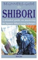 BEGINNERS GUIDE TO SHIBORI: A detailed guide on mastering the Japanese shibori dyeing techniques B0C8782VP6 Book Cover
