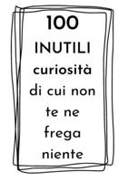 100 INUTILI curiosità di cui non te ne frega niente: idea regalo divertente per amici B0BW2MZ6KG Book Cover