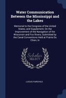 Water Communication Between the Mississippi and the Lakes: Memorial to the Congress of the United States, and Supplement, on the Improvement of the Navigation of the Wisconsin and Fox Rivers, Submitte 1296803546 Book Cover