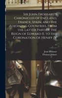 Sir John Froissart's Chronicles of England, France, Spain, and the Adjoining Countries, from the Latter Part of the Reign of Edward II. to the Coronation of Henry IV; Volume 12 101460124X Book Cover