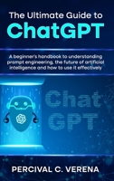 The Ultimate Guide to ChatGPT: A Beginner's Handbook to Understanding Prompt Engineering, the Future of Artificial Intelligence and How to Use It Eff B0CRCTP2J1 Book Cover