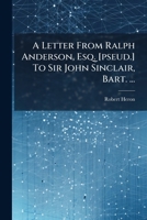 A Letter From Ralph Anderson, Esq. [pseud.] To Sir John Sinclair, Bart. ...: On The Necessity Of An Instant Change Of Ministry, And An Immediate ... Public And Private Credit, And To Save The... 1247386031 Book Cover