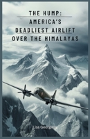 The Hump: America’s Deadliest Airlift Over the Himalayas: The Dangerous Aircraft Missions That Changed the Course of the War in Asia and Kept China Alive in World War II B0GV3S9CLG Book Cover