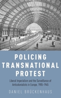 Policing Transnational Protest: Liberal Imperialism and the Surveillance of Anticolonialists in Europe, 1905-1945 0190660015 Book Cover