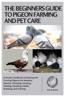 The Beginners Guide to Pigeon Farming and Pet Care: A Simple Handbook to Keeping and Farming Pigeons for Newbies, Species, Choosing, Housing, Feeding, Handling, Health, Breeding, and Training B0FL1ZRCPH Book Cover