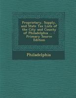 Proprietary, Supply, and State Tax Lists of the City and County of Philadelphia ... 1020239964 Book Cover