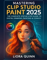 Mastering Clip Studio Paint 2025: The Complete Step-by-Step Guide to Digital Drawing, Painting & Comics B0FQJZX4SC Book Cover