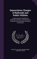 Depreciation Charges of Railroads and Public Utilities: A Memorandum Filed with the Depreciation Section of the Bureau of Accounts of the Interstate Commerce Commission 1355059887 Book Cover