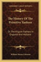 The History Of The Primitive Yankees: Or The Pilgrim Fathers In England And Holland 1432552872 Book Cover