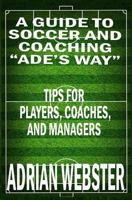 A Guide to Soccer and Coaching :Ade's Way: Tips for Players, Coaches, and Managers 1725674114 Book Cover