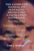 The Complete Manual on Managing Premature Ejaculation Naturally: Assurance-Based Techniques to Prolong Your Performance, Gain Complete Control, and Master Ejaculation at Will B0CP6DSCFK Book Cover