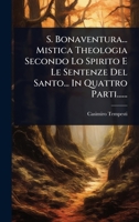S. Bonaventura... Mistica Theologia Secondo Lo Spirito E Le Sentenze Del Santo... In Quattro Parti...... (Italian Edition) 1024868168 Book Cover