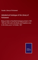Alphabetical Catalogue of the Library of Parliament: Being an Index to Classified Catalogues printed in 1857, 1858 and 1864, and to the Books and ... since to the Library, up to 1st October, 1867 3752520582 Book Cover